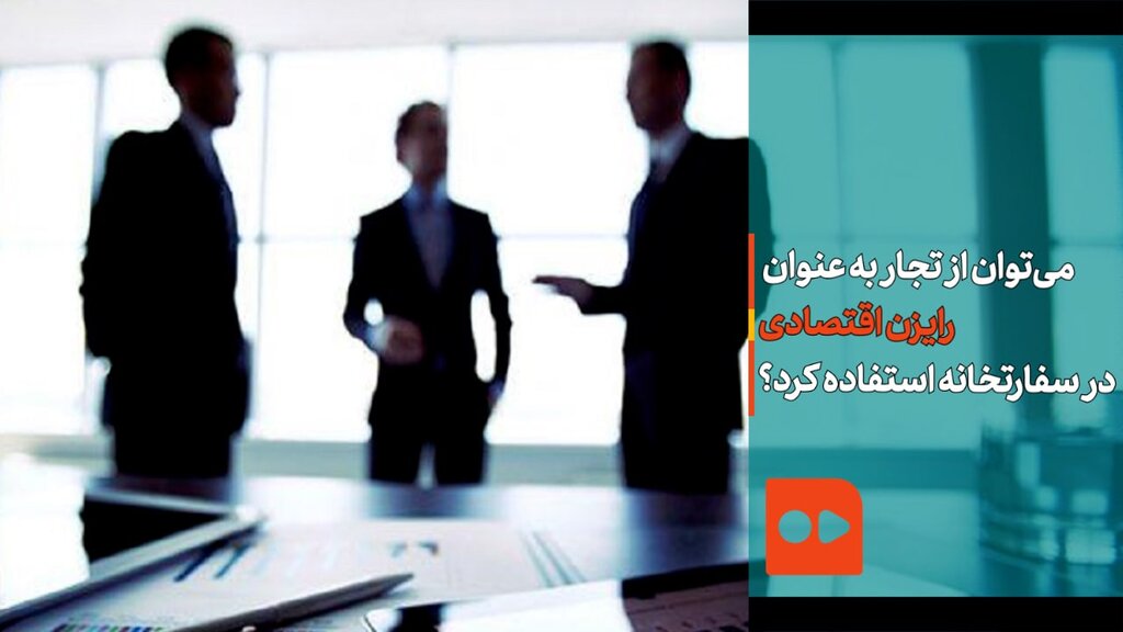 آیا می‌توان از تجار به عنوان رایزن اقتصادی در سفارت استفاده کرد؟