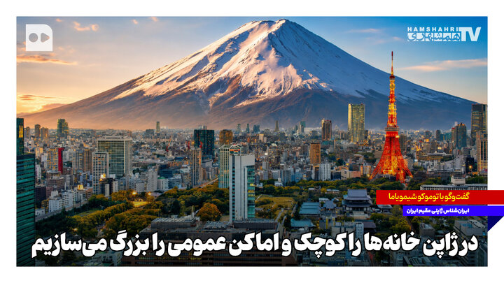 در ژاپن خانه‌ها را کوچک و اماکن عمومی را بزرگ می‌سازیم